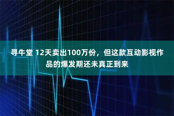 寻牛堂 12天卖出100万份，但这款互动影视作品的爆发期还未真正到来