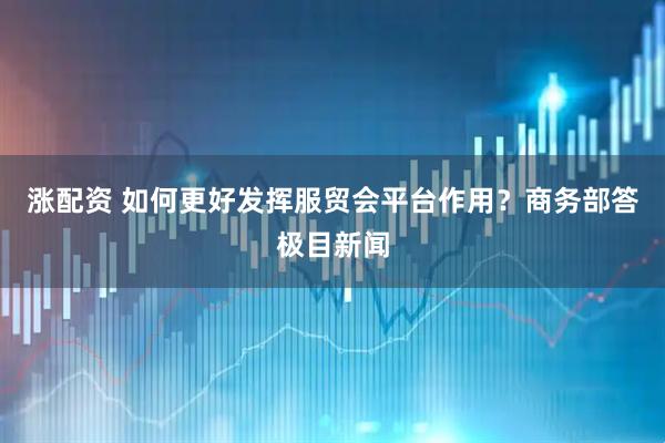 涨配资 如何更好发挥服贸会平台作用？商务部答极目新闻