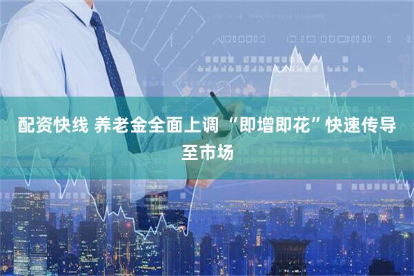配资快线 养老金全面上调 “即增即花”快速传导至市场