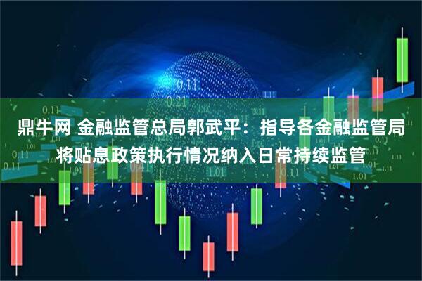 鼎牛网 金融监管总局郭武平：指导各金融监管局将贴息政策执行情况纳入日常持续监管