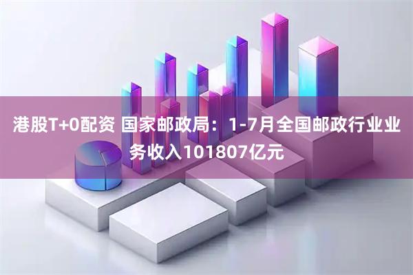港股T+0配资 国家邮政局：1-7月全国邮政行业业务收入101807亿元