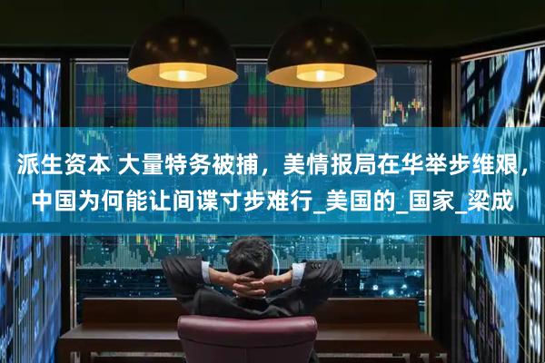 派生资本 大量特务被捕，美情报局在华举步维艰，中国为何能让间谍寸步难行_美国的_国家_梁成