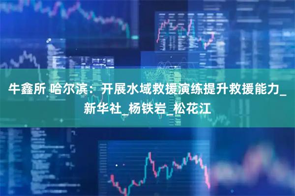 牛鑫所 哈尔滨：开展水域救援演练提升救援能力_新华社_杨铁岩_松花江