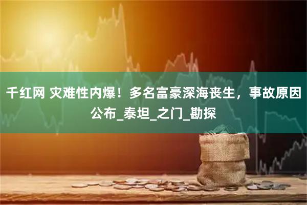 千红网 灾难性内爆！多名富豪深海丧生，事故原因公布_泰坦_之门_勘探