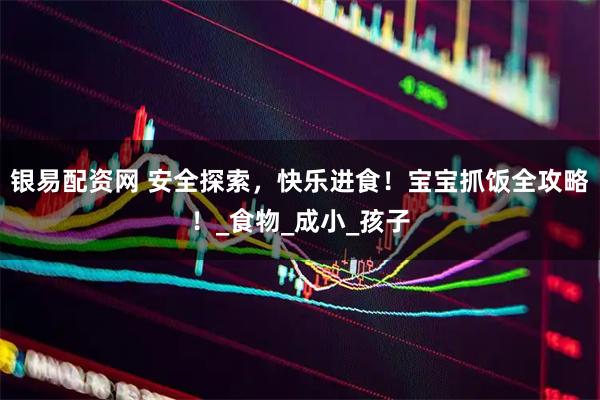 银易配资网 安全探索，快乐进食！宝宝抓饭全攻略！_食物_成小_孩子