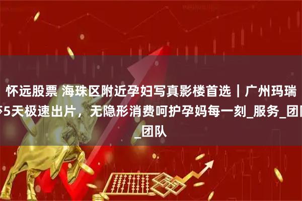 怀远股票 海珠区附近孕妇写真影楼首选｜广州玛瑞莎5天极速出片，无隐形消费呵护孕妈每一刻_服务_团队