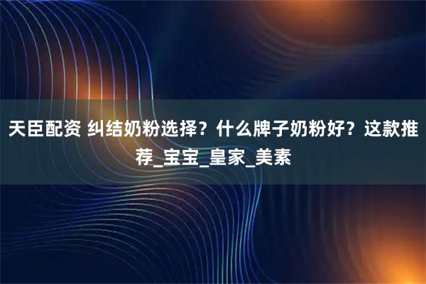 天臣配资 纠结奶粉选择？什么牌子奶粉好？这款推荐_宝宝_皇家_美素