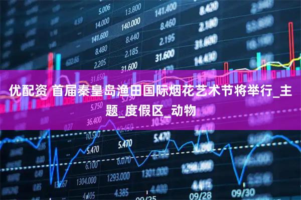 优配资 首届秦皇岛渔田国际烟花艺术节将举行_主题_度假区_动物