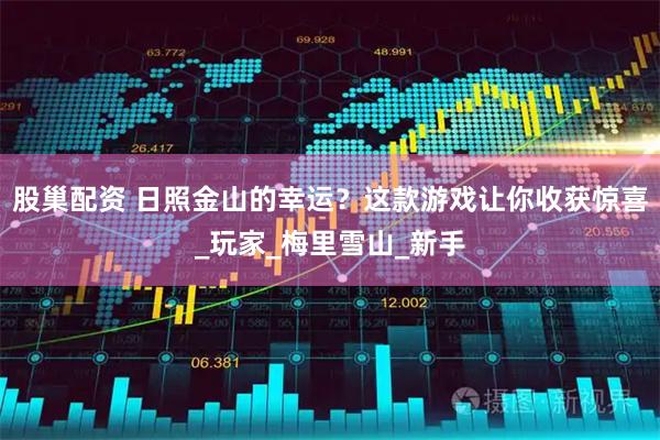 股巢配资 日照金山的幸运？这款游戏让你收获惊喜_玩家_梅里雪山_新手