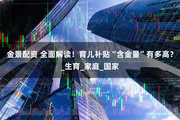 金景配资 全面解读！育儿补贴“含金量”有多高？_生育_家庭_国家