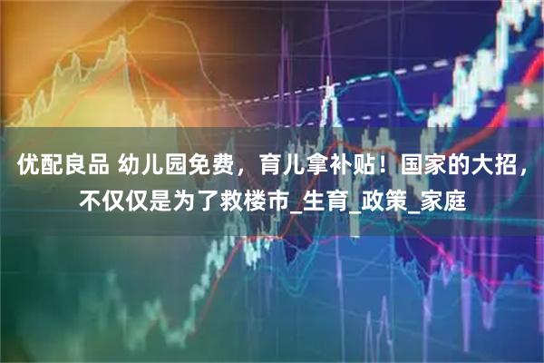 优配良品 幼儿园免费，育儿拿补贴！国家的大招，不仅仅是为了救楼市_生育_政策_家庭