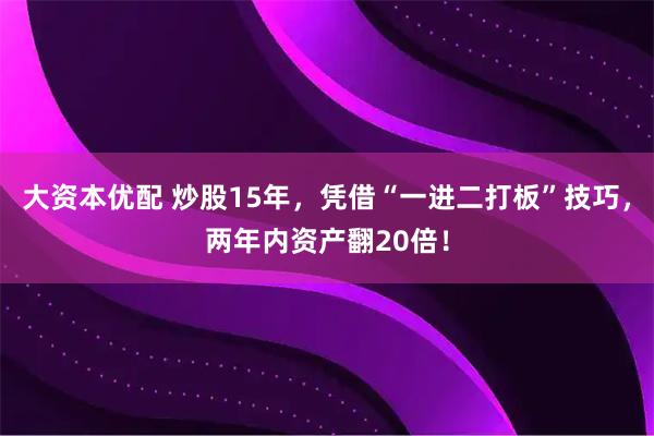 大资本优配 炒股15年，凭借“一进二打板”技巧，两年内资产翻20倍！