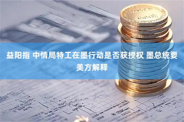 益阳指 中情局特工在墨行动是否获授权 墨总统要美方解释