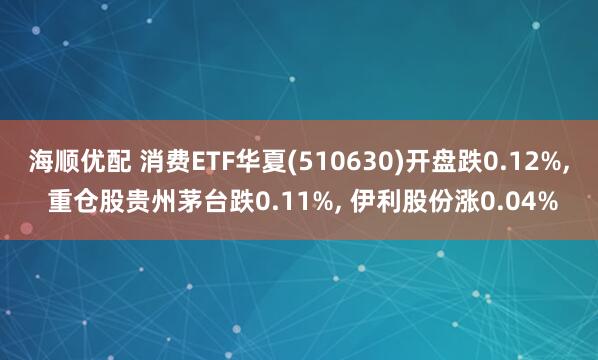 海顺优配 消费ETF华夏(510630)开盘跌0.12%, 重仓股贵州茅台跌0.11%, 伊利股份涨0.04%