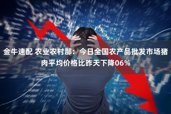 金牛速配 农业农村部：今日全国农产品批发市场猪肉平均价格比昨天下降06%