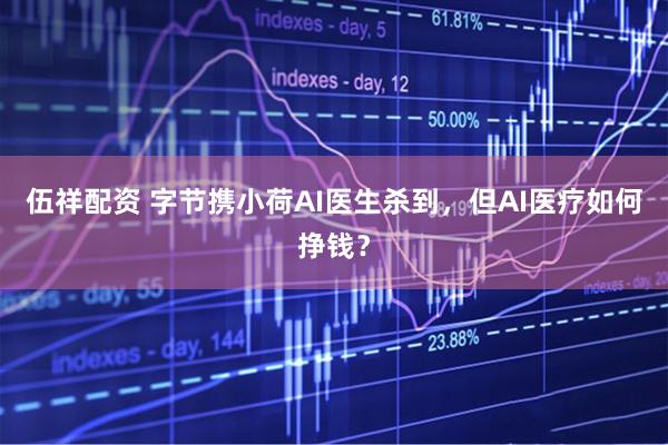 伍祥配资 字节携小荷AI医生杀到，但AI医疗如何挣钱？