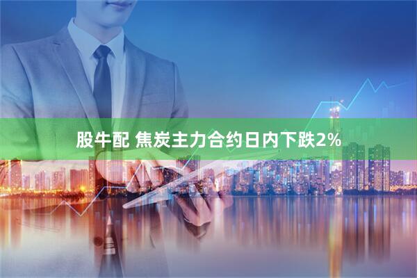 股牛配 焦炭主力合约日内下跌2%