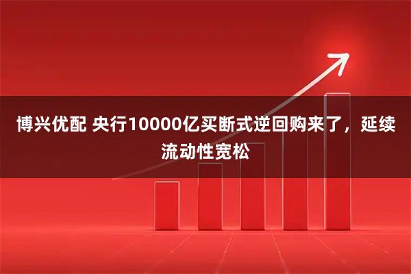 博兴优配 央行10000亿买断式逆回购来了，延续流动性宽松