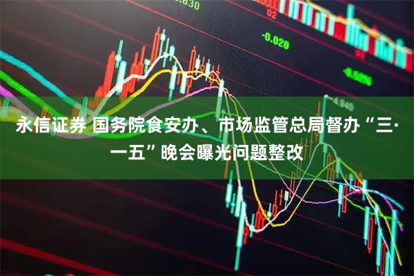 永信证券 国务院食安办、市场监管总局督办“三·一五”晚会曝光问题整改