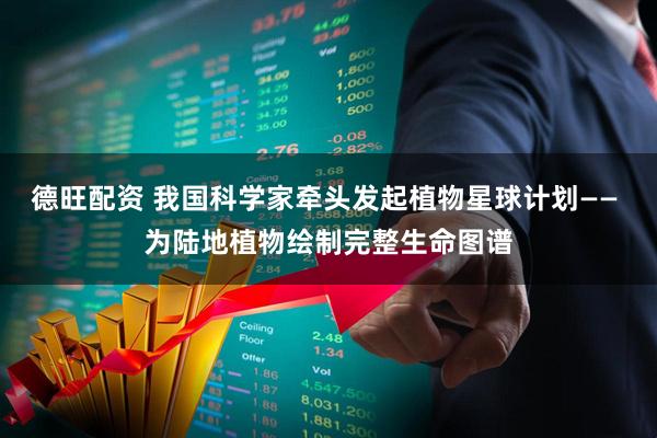 德旺配资 我国科学家牵头发起植物星球计划—— 为陆地植物绘制完整生命图谱