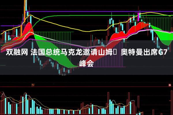 双融网 法国总统马克龙邀请山姆・奥特曼出席G7峰会