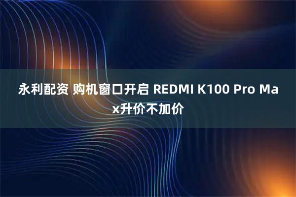 永利配资 购机窗口开启 REDMI K100 Pro Max升价不加价