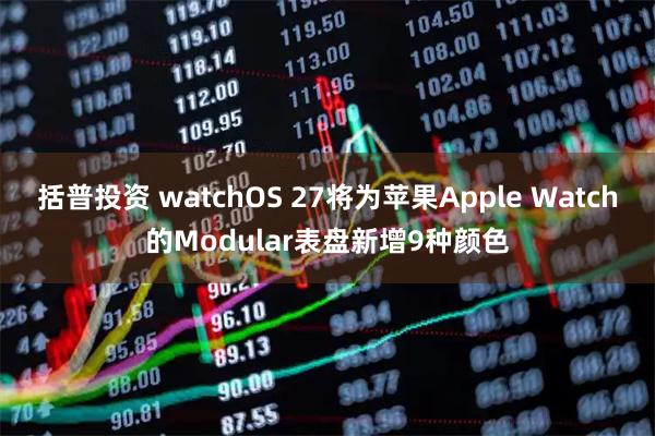 括普投资 watchOS 27将为苹果Apple Watch的Modular表盘新增9种颜色