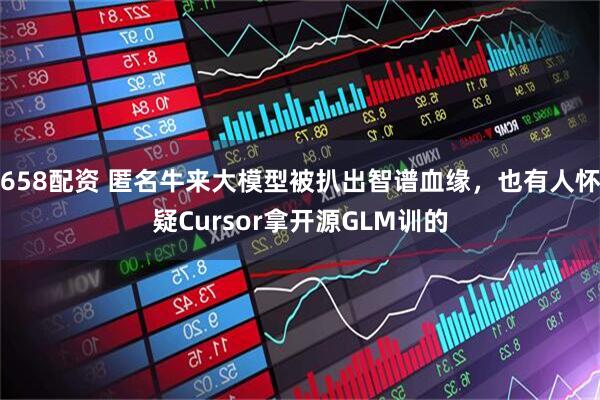 658配资 匿名牛来大模型被扒出智谱血缘，也有人怀疑Cursor拿开源GLM训的