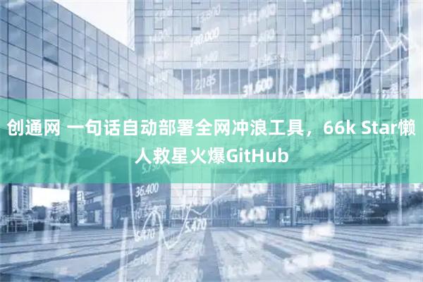 创通网 一句话自动部署全网冲浪工具，66k Star懒人救星火爆GitHub