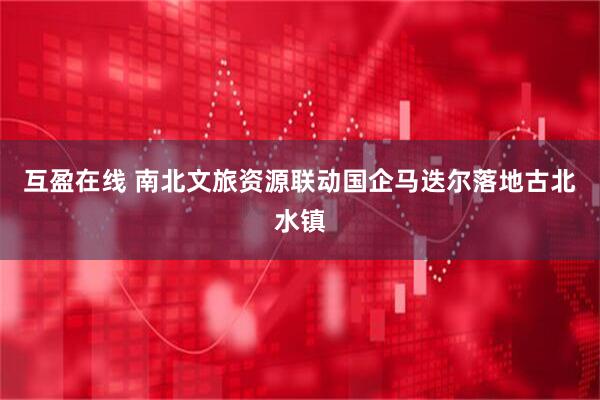 互盈在线 南北文旅资源联动国企马迭尔落地古北水镇